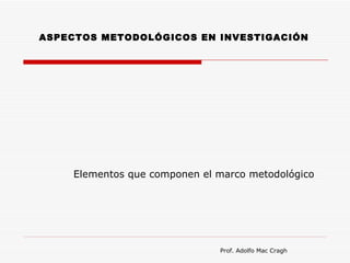 ASPECTOS METODOLÓGICOS EN INVESTIGACIÓN




    Elementos que componen el marco metodológico




                              Prof. Adolfo Mac Cragh
 
