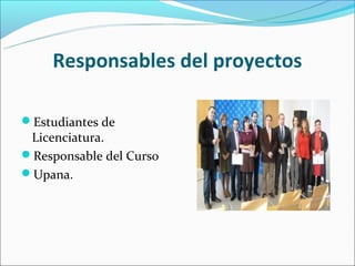 Responsables del proyectos

Estudiantes de
 Licenciatura.
Responsable del Curso
Upana.
 