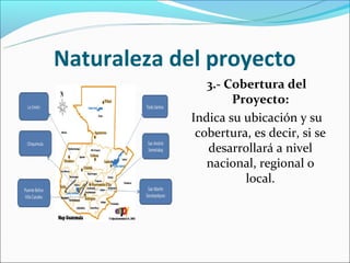 Naturaleza del proyecto
                3.- Cobertura del
                     Proyecto:
             Indica su ubicación y su
              cobertura, es decir, si se
                desarrollará a nivel
                nacional, regional o
                       local.
 