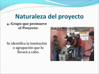 Naturaleza del proyecto
4.-Grupo que promueve
      el Proyecto:



Se identifica la institución
    o agrupación que lo
       llevará a cabo.
 