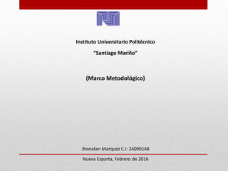 Instituto Universitario Politécnico
“Santiago Mariño”
(Marco Metodológico)
Jhonatan Marquez C.I: 24090148
Nueva Esparta, Febrero de 2016
 