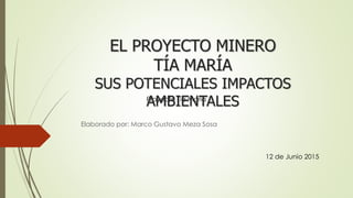 Proyecto Tía María
EL PROYECTO MINERO
TÍA MARÍA
SUS POTENCIALES IMPACTOS
AMBIENTALES
Elaborado por: Marco Gustavo Meza Sosa
12 de Junio 2015
 