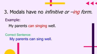 3. Modals have no infinitive or –ing form.
Example:
My parents can singing well.
Correct Sentence:
My parents can sing well.
 