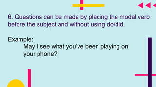 6. Questions can be made by placing the modal verb
before the subject and without using do/did.
Example:
May I see what you’ve been playing on
your phone?
 