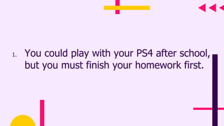 1. You could play with your PS4 after school,
but you must finish your homework first.
 