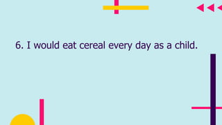 6. I would eat cereal every day as a child.
 
