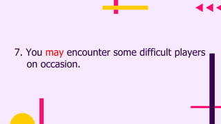 7. You may encounter some difficult players
on occasion.
 