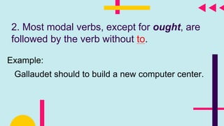 2. Most modal verbs, except for ought, are
followed by the verb without to.
Example:
Gallaudet should to build a new computer center.
 