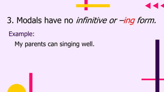 3. Modals have no infinitive or –ing form.
Example:
My parents can singing well.
 