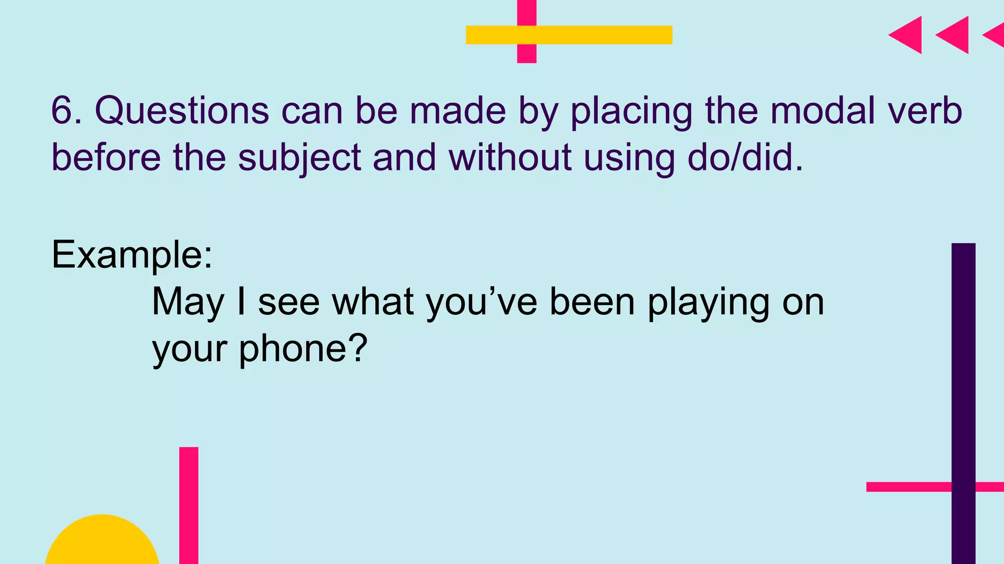 6. Questions can be made by placing the modal verb
before the subject and without using do/did.
Example:
May I see what you’ve been playing on
your phone?
 