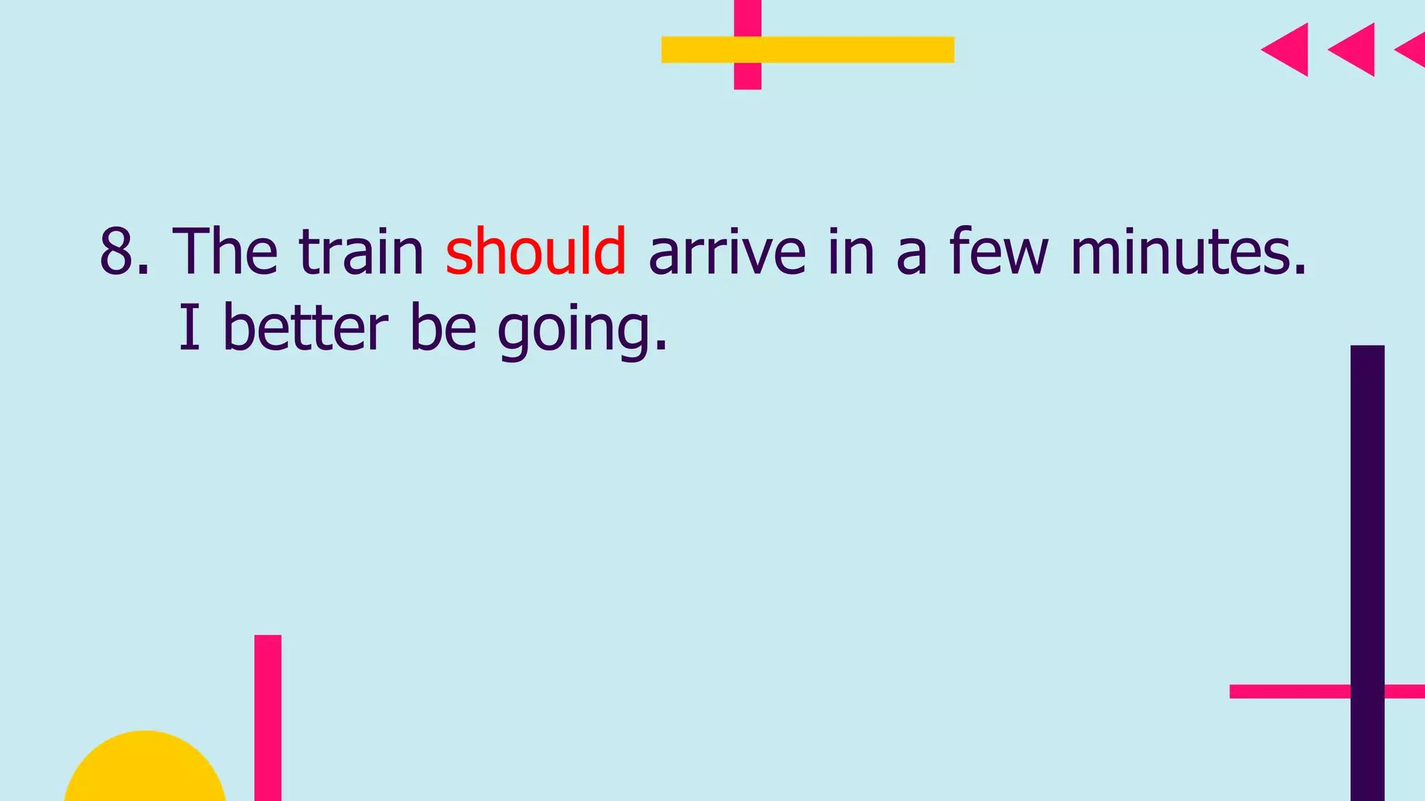 8. The train should arrive in a few minutes.
I better be going.
 