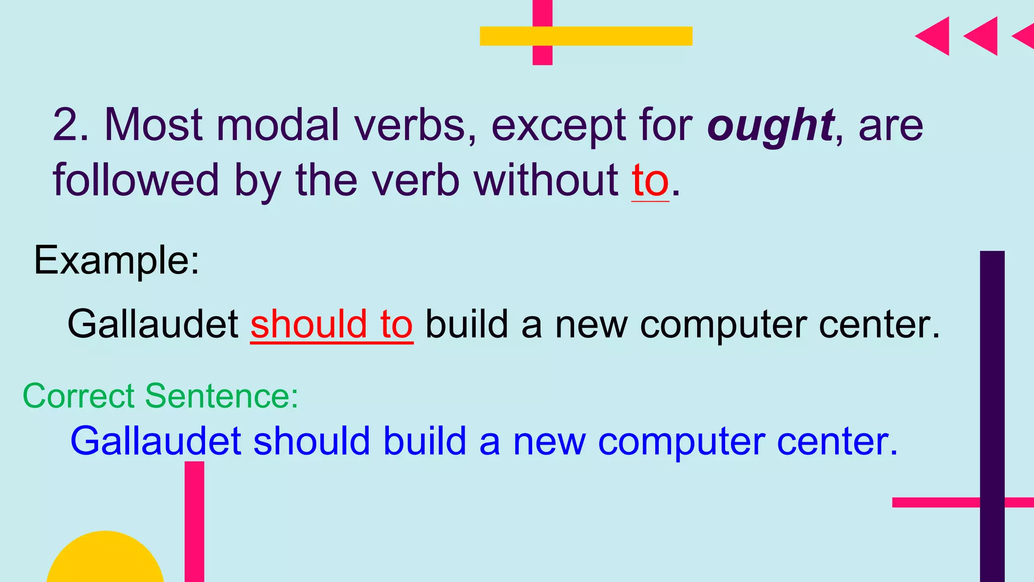 2. Most modal verbs, except for ought, are
followed by the verb without to.
Example:
Gallaudet should to build a new computer center.
Correct Sentence:
Gallaudet should build a new computer center.
 