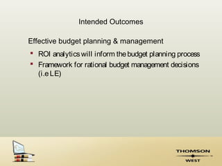 Intended Outcomes

Effective budget planning & management
 ROI analytics will inform the budget planning process
 Framework for rational budget management decisions
  (i.e LE)
 