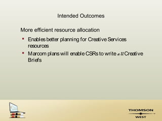 Intended Outcomes

More efficient resource allocation
 Enables better planning for Creative Services
  resources
 Marcom plans will enable CSRs to write all Creative
  Briefs
 