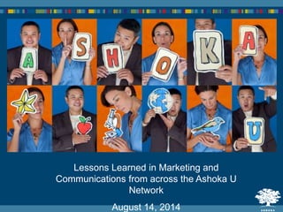 Lessons Learned in Marketing and
Communications from across the Ashoka U
Network
August 14, 2014
 