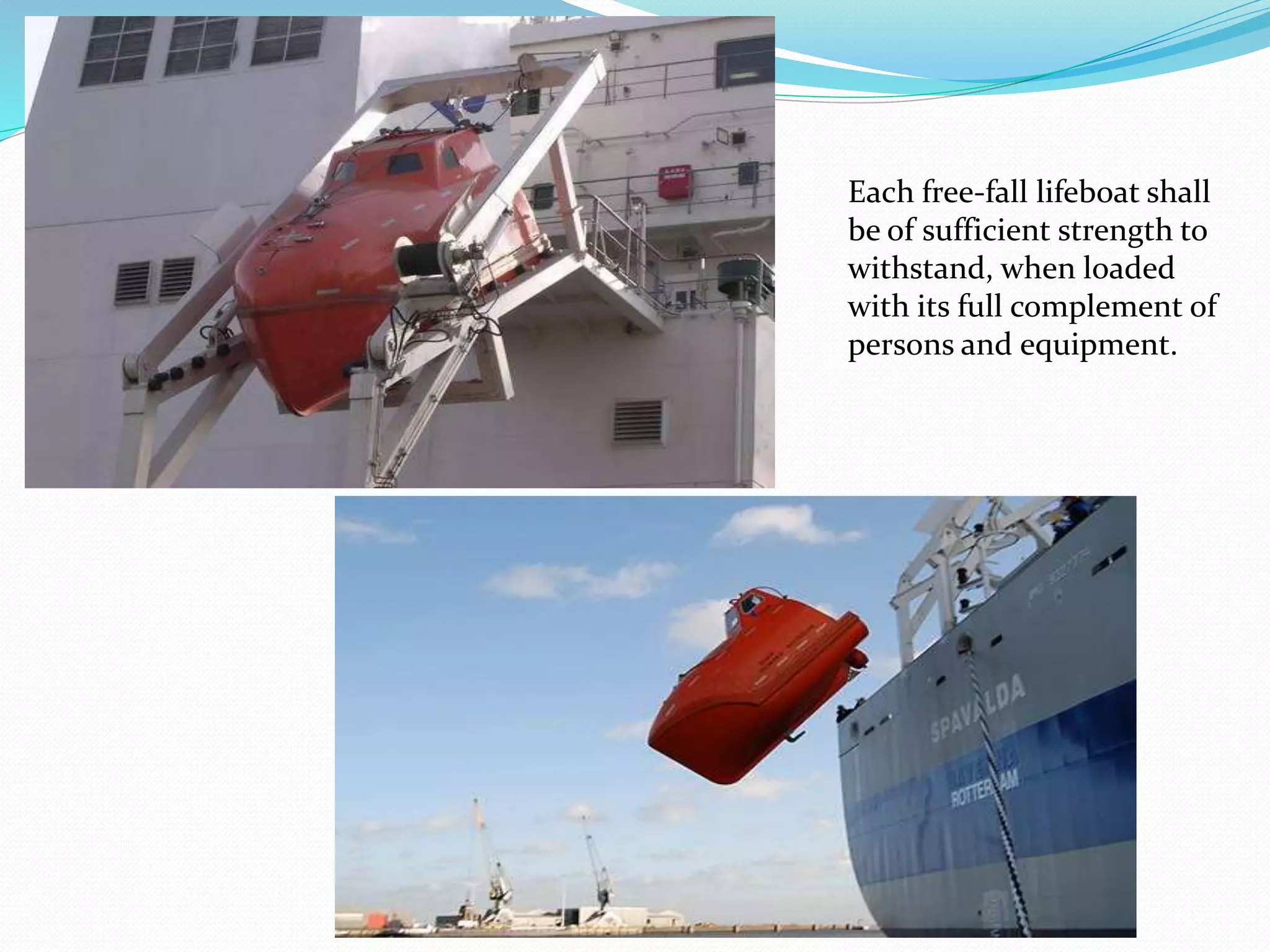 Each free-fall lifeboat shall
be of sufficient strength to
withstand, when loaded
with its full complement of
persons and equipment.
 