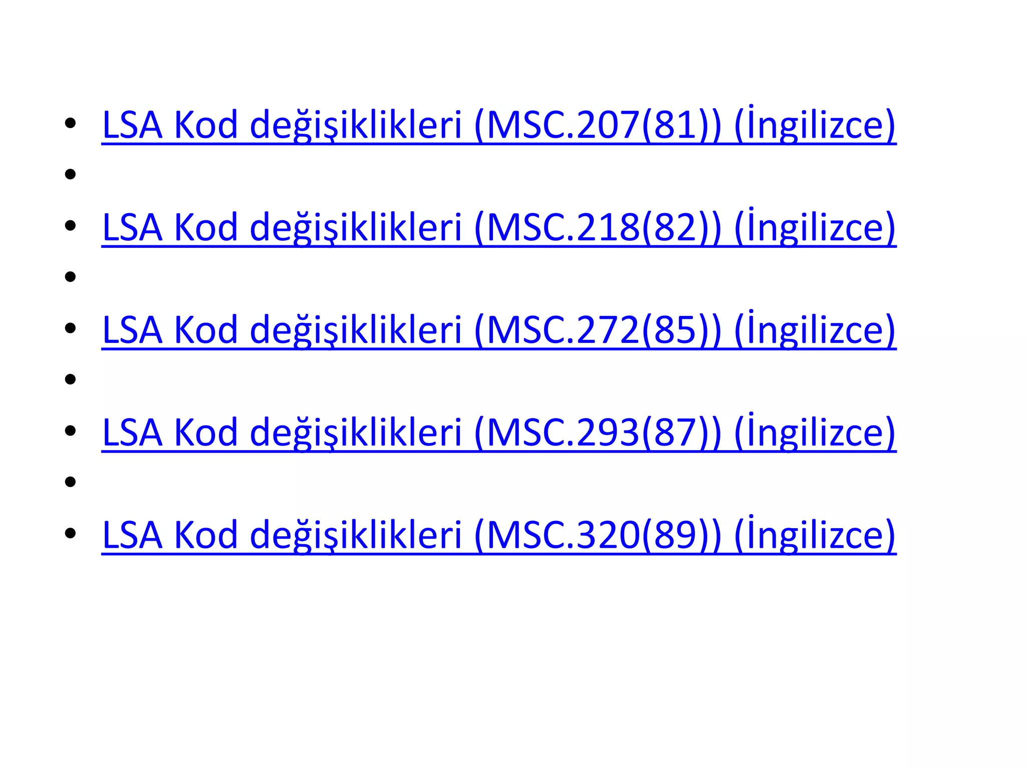 • LSA Kod değişiklikleri (MSC.207(81)) (İngilizce)
•
• LSA Kod değişiklikleri (MSC.218(82)) (İngilizce)
•
• LSA Kod değişiklikleri (MSC.272(85)) (İngilizce)
•
• LSA Kod değişiklikleri (MSC.293(87)) (İngilizce)
•
• LSA Kod değişiklikleri (MSC.320(89)) (İngilizce)
 