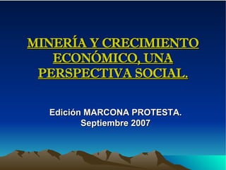 MINERÍA Y CRECIMIENTO ECONÓMICO, UNA PERSPECTIVA SOCIAL. Edición MARCONA PROTESTA. Septiembre 2007 