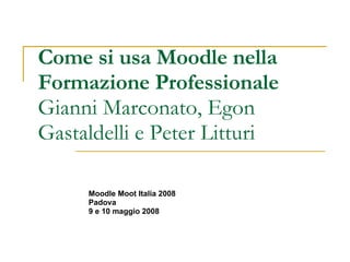Come si usa Moodle nella Formazione Professionale  Gianni Marconato, Egon Gastaldelli e Peter Litturi Moodle Moot Italia 2008 Padova 9 e 10 maggio 2008 