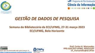GESTÃO DE DADOS DE PESQUISA
Semana do Bibliotecário da ECI/UFMG, 27-31 março 2023
ECI/UFMG, Belo Horizonte
Este obra foi licenciado sob uma Licença CC.
https://creativecommons.org/licenses/by-nc/4.0/
Prof. Carlos H. Marcondes
PPG-GOC/ECI-UFMG, PPGCI/UFF
ch_marcondes@id.uff.br
1
 