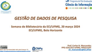 GESTÃO DE DADOS DE PESQUISA
Semana do Bibliotecário da ECI/UFMG, 20 março 2024
ECI/UFMG, Belo Horizonte
Este obra foi licenciado sob uma Licença CC.
https://creativecommons.org/licenses/by-nc/4.0/
Prof. Carlos H. Marcondes
PPG-GOC/ECI-UFMG, PPGCI/UFF
ch_marcondes@id.uff.br
1
 