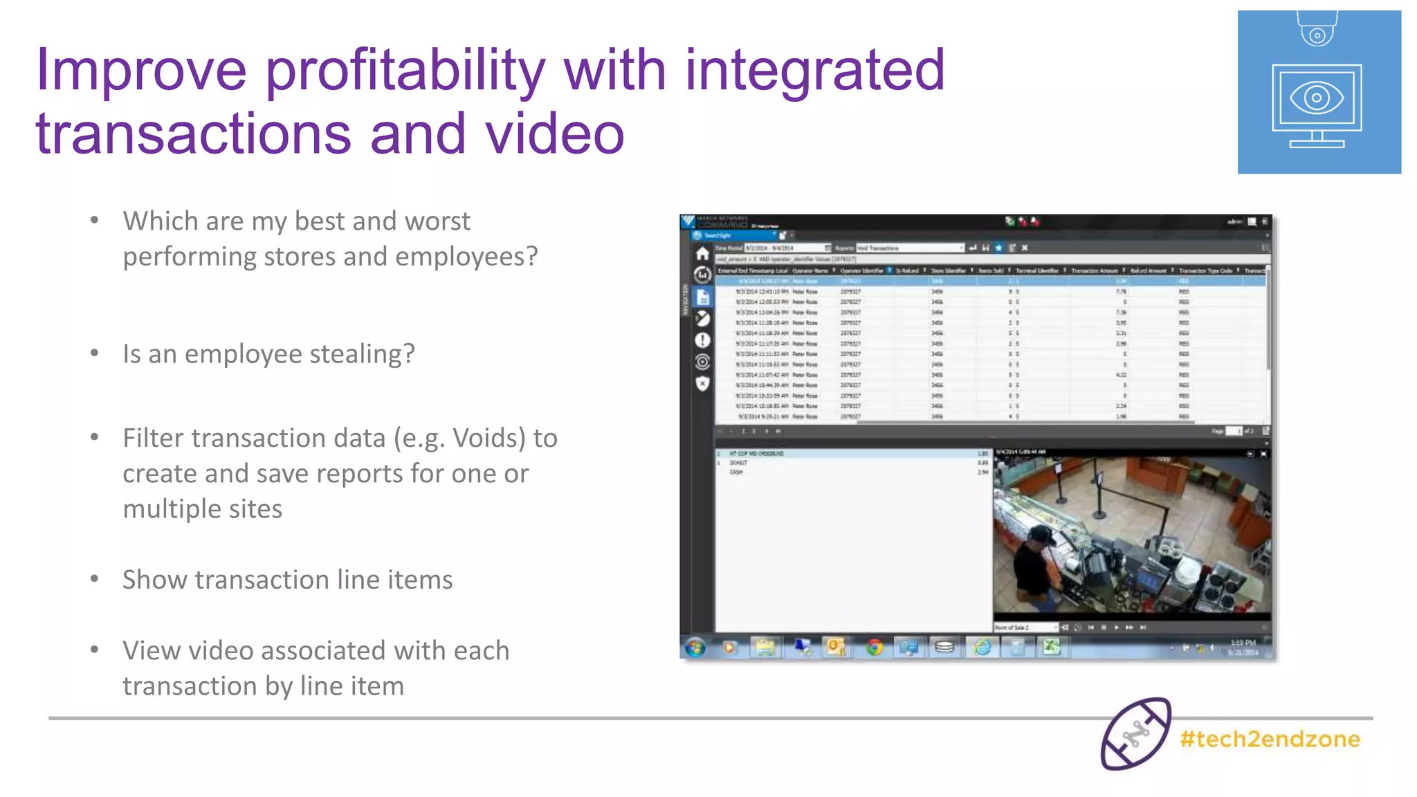 Multi-Billion QSR with Over 10,000 locations
Customer Challenge:
Implement an advanced video surveillance solution that could
be consistently implemented while reducing shrink and
boosting profits for franchisees
The Solution:
Video & POS investigation service & process to search for
suspicious transactions and report on incidents to employees.
The Result:
Reduced shrink by identifying and rectifying fraudulent
employee behavior –and improving training/operations -
amounts to ~$45K per store
“We estimate our savings to be ~4% of net sales”
 