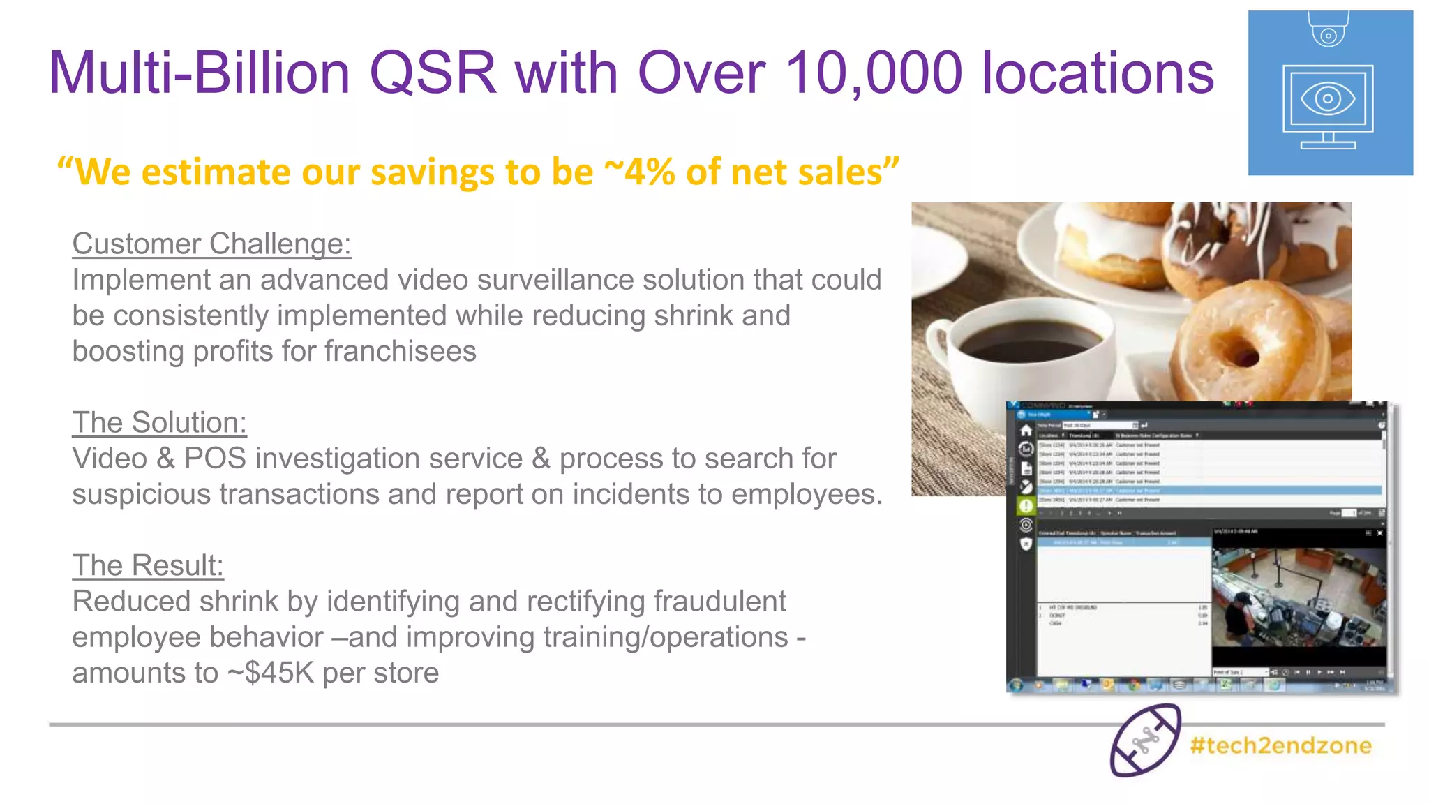“We’re saving hours a day, and the
frustration factor is gone”
Customer Challenge:
Gain faster, more robust LP capabilities and limit high dollar
losses with higher quality video evidence
The Solution:
A centralized video management solution with advanced
exception reporting tools to conduct video searches with
transaction integration
The Result:
Investigative work that previously took an hour now takes less
than 2 minutes – and transaction data and visual evidence can
be easily exported together
About Tommy Bahama
Island-inspired clothing and home furnishing retailer with
160 stores worldwide.
 