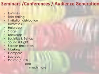 Seminars /Conferences / Audience GenerationE-InvitesTele-callingInvitation distributionHostessesHelp deskStageBackdropLogistics & Set-upSound & LightScreen projectorsMaskingCompareLaptopsPlasma / Lcds       and            much more