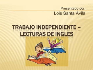 Presentado por:
             Lois Santa Ávila


TRABAJO INDEPENDIENTE –
  LECTURAS DE INGLES
 