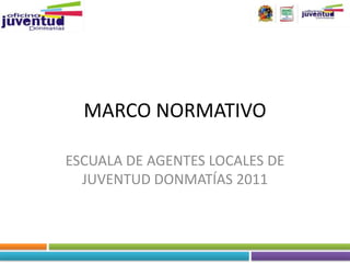 MARCO NORMATIVO

ESCUALA DE AGENTES LOCALES DE
  JUVENTUD DONMATÍAS 2011
 