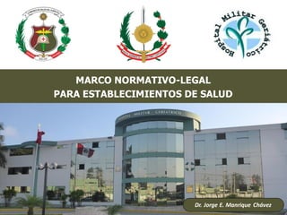 Dr. Jorge E. Manrique Chávez
MARCO NORMATIVO-LEGAL
PARA ESTABLECIMIENTOS DE SALUD
 