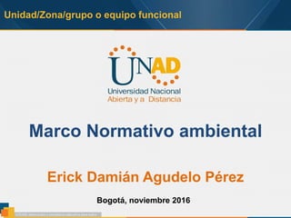 Unidad/Zona/grupo o equipo funcional
Marco Normativo ambiental
Erick Damián Agudelo Pérez
Bogotá, noviembre 2016
 