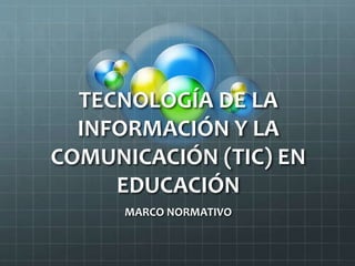TECNOLOGÍA DE LA
INFORMACIÓN Y LA
COMUNICACIÓN (TIC) EN
EDUCACIÓN
MARCO NORMATIVO
 