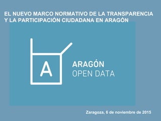 EL NUEVO MARCO NORMATIVO DE LA TRANSPARENCIA
Y LA PARTICIPACIÓN CIUDADANA EN ARAGÓN
Zaragoza, 6 de noviembre de 2015
 