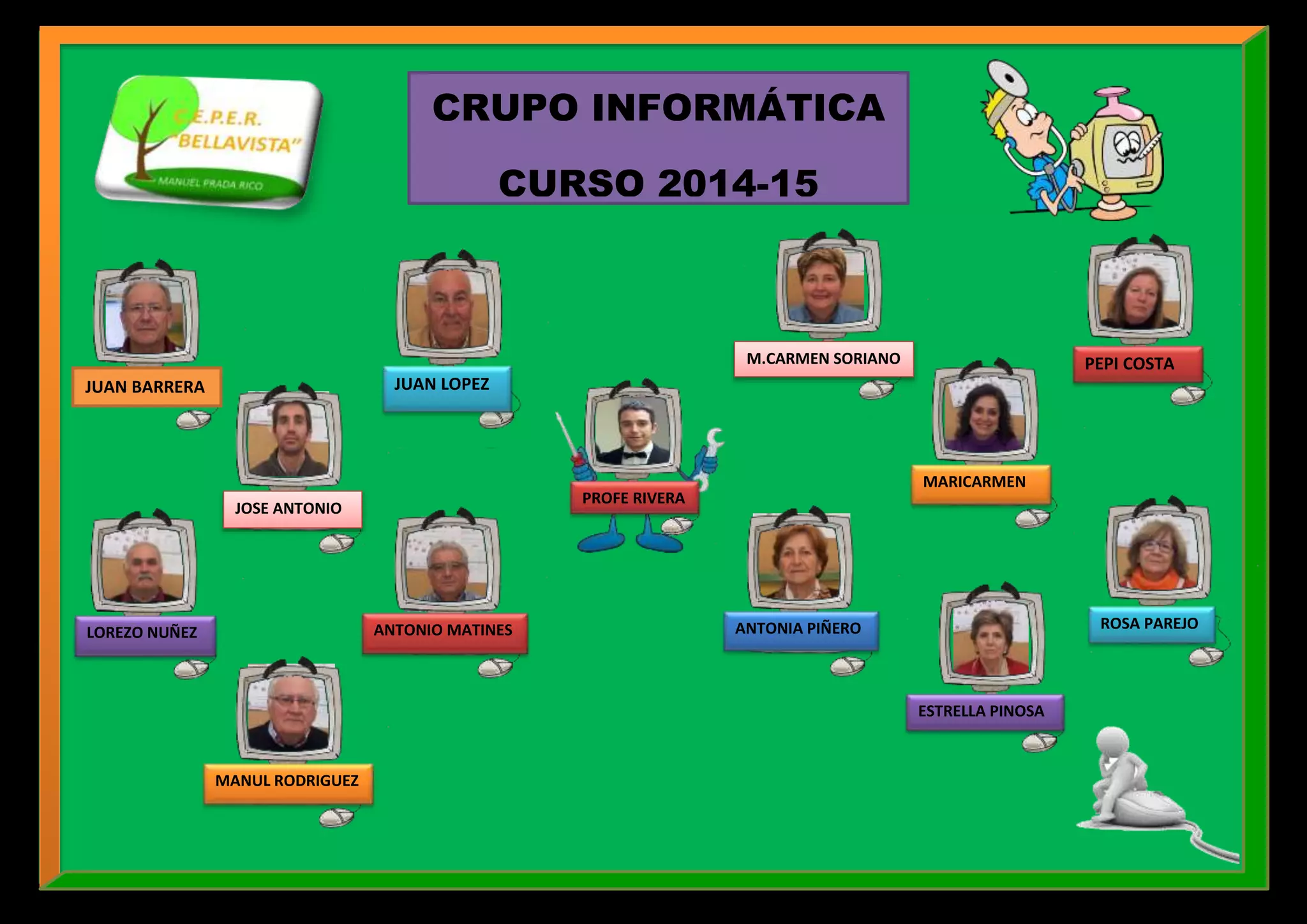 CRUPO INFORMÁTICA
CURSO 2014-15
JUAN BARRERA JUAN LOPEZ
JOSE ANTONIO
PROFE RIVERA
LOREZO NUÑEZ ANTONIO MATINES
MANUL RODRIGUEZ
ANTONIA PIÑERO
PEPI COSTA
MARICARMEN
M.CARMEN SORIANO
ESTRELLA PINOSA
ROSA PAREJO