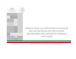 MARCO PARA LA CONVIVENCIA ESCOLAR
EN LAS ESCUELAS DE EDUCACIÓN
SECUNDARIA DEL DISTRITO FEDERAL
2019-2020
AUTORIDAD EDUCATIVA FEDERAL EN LA CIUDAD DE MEXICO
 