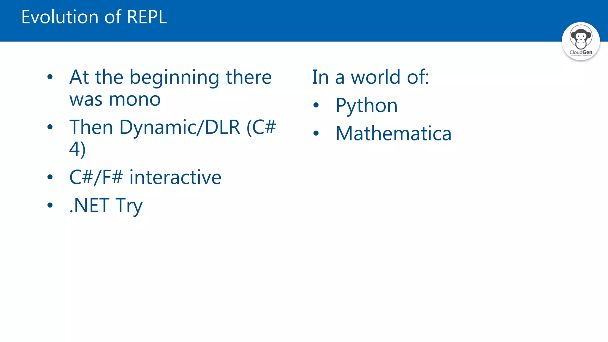 Evolution of REPL
• At the beginning there
was mono
• Then Dynamic/DLR (C#
4)
• C#/F# interactive
• .NET Try
In a world of:
• Python
• Mathematica
 
