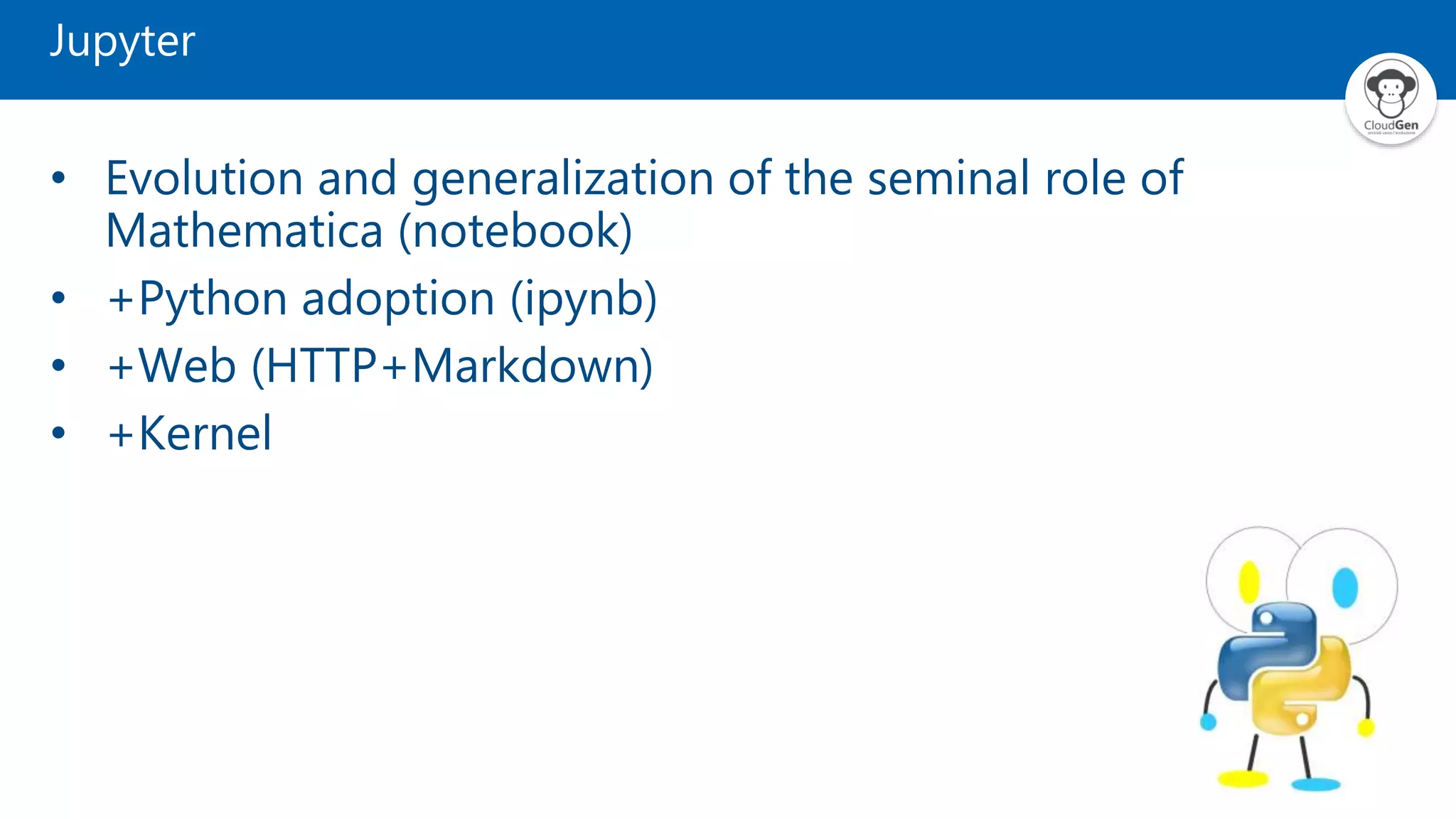 Jupyter
• Evolution and generalization of the seminal role of
Mathematica (notebook)
• +Python adoption (ipynb)
• +Web (HTTP+Markdown)
• +Kernel
 