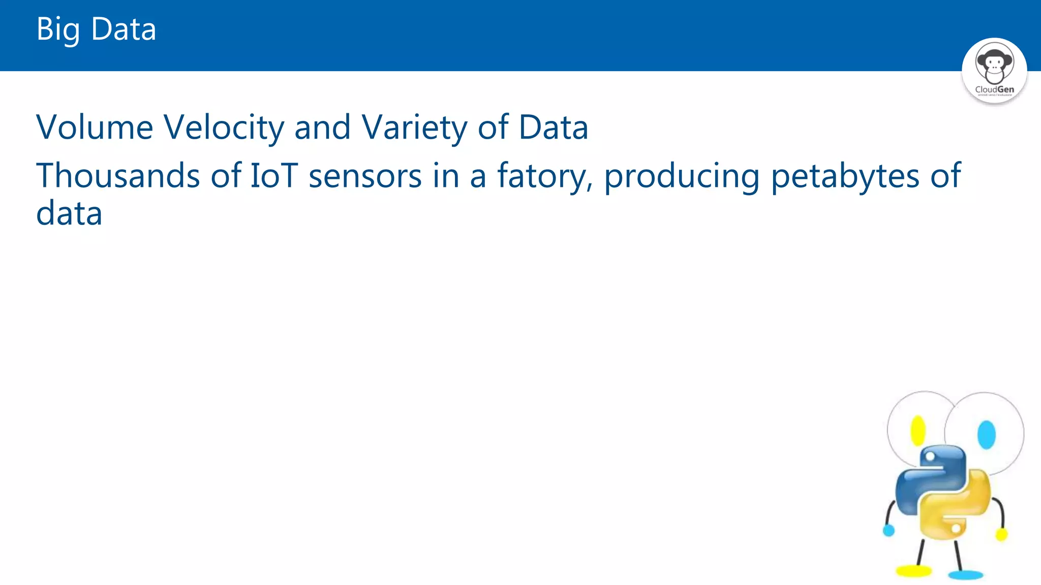 Big Data
Volume Velocity and Variety of Data
Thousands of IoT sensors in a fatory, producing petabytes of
data
 