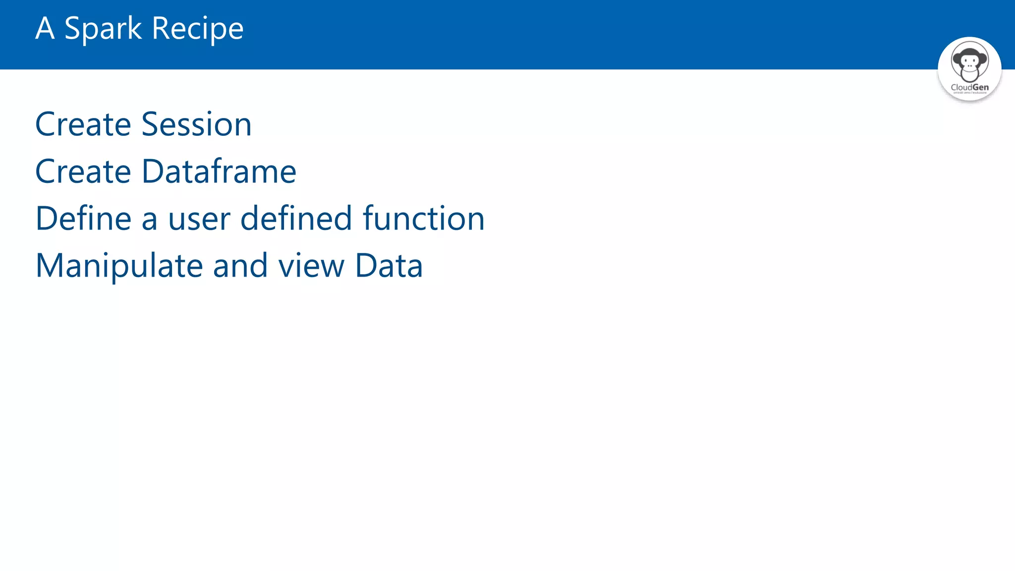 A Spark Recipe
Create Session
Create Dataframe
Define a user defined function
Manipulate and view Data
 