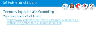IoT Hub «state of the art»
Telemetry Ingestion and Controlling
You have seen lot of times
https://www.slideshare.net/marco.parenzan/sviluppare-un-
portale-per-gestire-la-tua-soluzione-iot-hub
 
