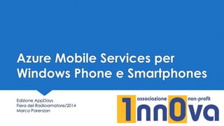 Azure Mobile Services per
Windows Phone e Smartphones
Edizione AppDays
Fiera del Radioamatore/2014
Marco Parenzan
 