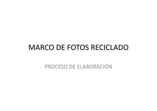 MARCO DE FOTOS RECICLADO
PROCESO DE ELABORACIÓN
 