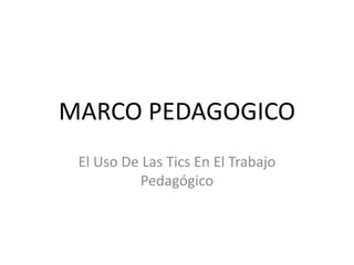 MARCO PEDAGOGICO
El Uso De Las Tics En El Trabajo
Pedagógico
 