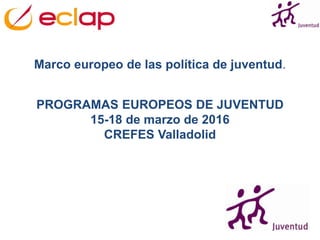 PROGRAMAS EUROPEOS DE JUVENTUD
15-18 de marzo de 2016
CREFES Valladolid
Marco europeo de las política de juventud.
 