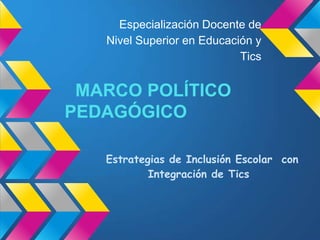 Especialización Docente de
   Nivel Superior en Educación y
                            Tics


 MARCO POLÍTICO
PEDAGÓGICO

   Estrategias de Inclusión Escolar con
           Integración de Tics
 