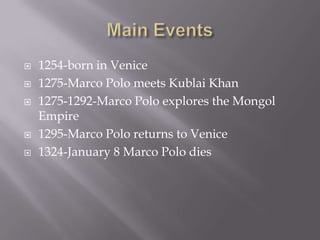    1254-born in Venice
   1275-Marco Polo meets Kublai Khan
   1275-1292-Marco Polo explores the Mongol
    Empire
   1295-Marco Polo returns to Venice
   1324-January 8 Marco Polo dies
 