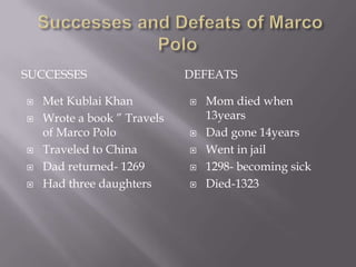 SUCCESSES                    DEFEATS

   Met Kublai Khan             Mom died when
   Wrote a book ” Travels       13years
    of Marco Polo               Dad gone 14years
   Traveled to China           Went in jail
   Dad returned- 1269          1298- becoming sick
   Had three daughters         Died-1323
 