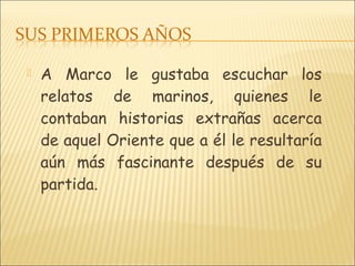  A Marco le gustaba escuchar los
relatos de marinos, quienes le
contaban historias extrañas acerca
de aquel Oriente que a él le resultaría
aún más fascinante después de su
partida.
 