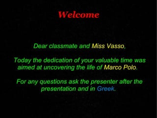 Welcome
Dear classmate and Miss Vasso,
Today the dedication of your valuable time was
aimed at uncovering the life of Marco Polo.
For any questions ask the presenter after the
presentation and in Greek.
 